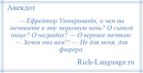 
    — Ефрейтор Унтершвайн, о чем вы мечтаете в эту морозную ночь? О сытой пище? О наградах? — О веревке мечтаю. — Зачем она вам?! — Не для меня, для фюрера.