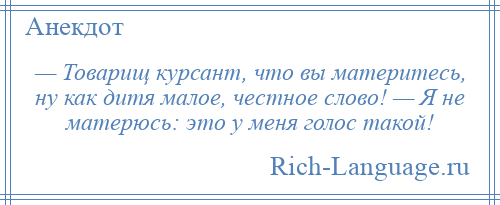 
    — Товарищ курсант, что вы материтесь, ну как дитя малое, честное слово! — Я не матерюсь: это у меня голос такой!