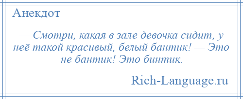 
    — Смотри, какая в зале девочка сидит, у неё такой красивый, белый бантик! — Это не бантик! Это бинтик.