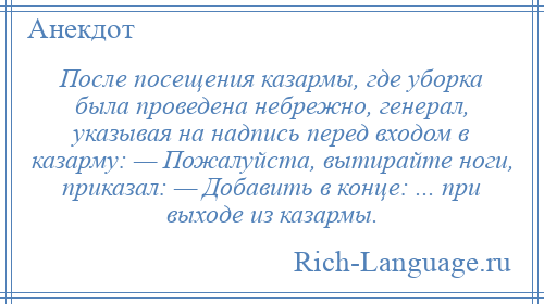 
    После посещения казармы, где уборка была проведена небрежно, генерал, указывая на надпись перед входом в казарму: — Пожалуйста, вытирайте ноги, приказал: — Добавить в конце: ... при выходе из казармы.