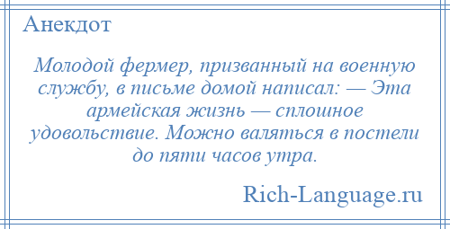 
    Молодой фермер, призванный на военную службу, в письме домой написал: — Эта армейская жизнь — сплошное удовольствие. Можно валяться в постели до пяти часов утра.