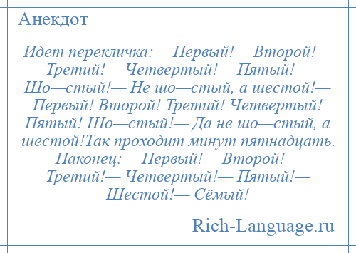 
    Идет перекличка:— Первый!— Второй!— Третий!— Четвертый!— Пятый!— Шо—стый!— Не шо—стый, а шестой!— Первый! Второй! Третий! Четвертый! Пятый! Шо—стый!— Да не шо—стый, а шестой!Так проходит минут пятнадцать. Наконец:— Первый!— Второй!— Третий!— Четвертый!— Пятый!— Шестой!— Сёмый!