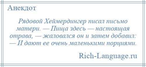 
    Рядовой Хеймердингер писал письмо матери. — Пища здесь — настоящая отрава, — жаловался он и затем добавил: — И дают ее очень маленькими порциями.