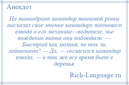 
    На танкодроме командир танковой роты высказал свое мнение командиру танкового взвода о его механике—водителе, чье вождение танка они наблюдали: — Быстрый как молния, не так ли, лейтенант? — Да, — согласился командир взвода, — и так же все время бьет в деревья.