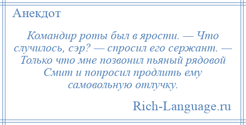 
    Командир роты был в ярости. — Что случилось, сэр? — спросил его сержант. — Только что мне позвонил пьяный рядовой Смит и попросил продлить ему самовольную отлучку.