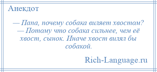 
    — Папа, почему собака виляет хвостом? — Потому что собака сильнее, чем её хвост, сынок. Иначе хвост вилял бы собакой.