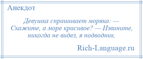 
    Девушка спрашивает моряка: — Скажите, а море красивое? — Извините, никогда не видел, я подводник.