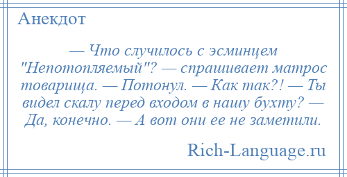 
    — Что случилось с эсминцем Непотопляемый ? — спрашивает матрос товарища. — Потонул. — Как так?! — Ты видел скалу перед входом в нашу бухту? — Да, конечно. — А вот они ее не заметили.