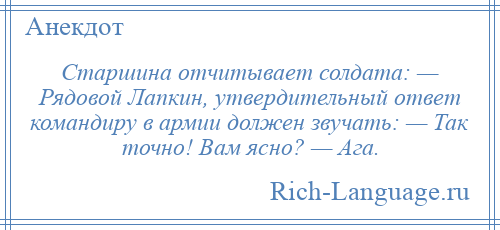 
    Старшина отчитывает солдата: — Рядовой Лапкин, утвердительный ответ командиру в армии должен звучать: — Так точно! Вам ясно? — Ага.