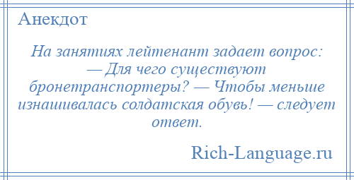 
    На занятиях лейтенант задает вопрос: — Для чего существуют бронетранспортеры? — Чтобы меньше изнашивалась солдатская обувь! — следует ответ.
