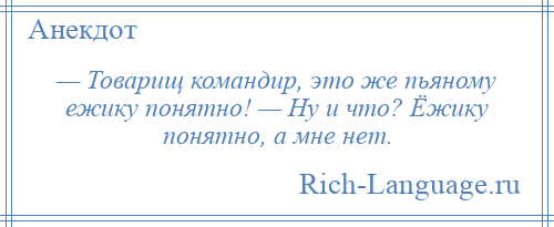 
    — Товарищ командир, это же пьяному ежику понятно! — Ну и что? Ёжику понятно, а мне нет.