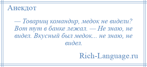 
    — Товарищ командир, медок не видели? Вот тут в банке лежал. — Не знаю, не видел. Вкусный был медок... не знаю, не видел.