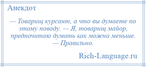 
    — Товарищ курсант, а что вы думаете по этому поводу. — Я, товарищ майор, предпочитаю думать как можно меньше. — Правильно.