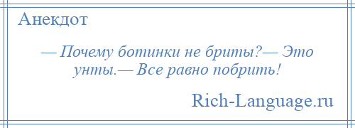 
    — Почему ботинки не бриты?— Это унты.— Все равно побрить!