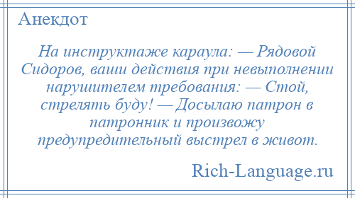 
    На инструктаже караула: — Рядовой Сидоров, ваши действия при невыполнении нарушителем требования: — Стой, стрелять буду! — Досылаю патрон в патронник и произвожу предупредительный выстрел в живот.