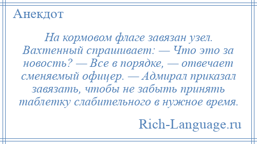 
    На кормовом флаге завязан узел. Вахтенный спрашивает: — Что это за новость? — Все в порядке, — отвечает сменяемый офицер. — Адмирал приказал завязать, чтобы не забыть принять таблетку слабительного в нужное время.