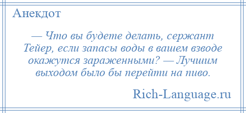 
    — Что вы будете делать, сержант Тейер, если запасы воды в вашем взводе окажутся зараженными? — Лучшим выходом было бы перейти на пиво.