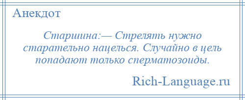 
    Старшина:— Стрелять нужно старательно нацелься. Случайно в цель попадают только сперматозоиды.