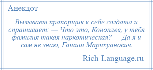 
    Вызывает прапорщик к себе солдата и спрашивает: — Что это, Коноплев, у тебя фамилия такая наркотическая? — Да я и сам не знаю, Гашиш Марихуанович.