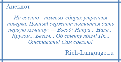 
    На военно—полевых сборах утренняя поверка. Пьяный сержант пытается дать первую команду: — Взвод! Напра... Нале... Кругом... Бегом... Об стенку лбом! Ик... Отставить! Сам сделаю!