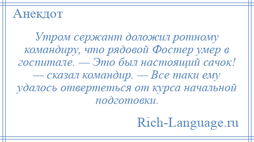
    Утром сержант доложил ротному командиру, что рядовой Фостер умер в госпитале. — Это был настоящий сачок! — сказал командир. — Все таки ему удалось отвертеться от курса начальной подготовки.