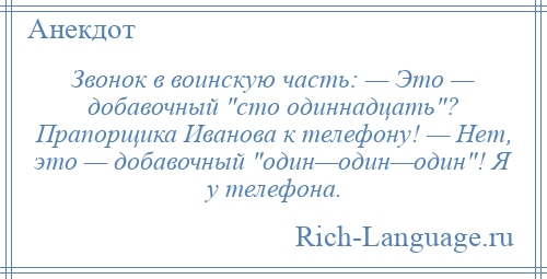 
    Звонок в воинскую часть: — Это — добавочный сто одиннадцать ? Прапорщика Иванова к телефону! — Нет, это — добавочный один—один—один ! Я у телефона.