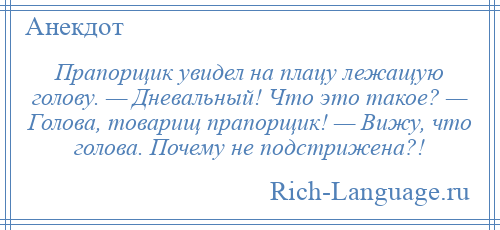 
    Прапорщик увидел на плацу лежащую голову. — Дневальный! Что это такое? — Голова, товарищ прапорщик! — Вижу, что голова. Почему не подстрижена?!