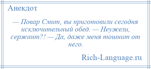 
    — Повар Смит, вы приготовили сегодня исключительный обед. — Неужели, сержант?! — Да, даже меня тошнит от него.