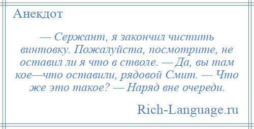 
    — Сержант, я закончил чистить винтовку. Пожалуйста, посмотрите, не оставил ли я что в стволе. — Да, вы там кое—что оставили, рядовой Смит. — Что же это такое? — Наряд вне очереди.