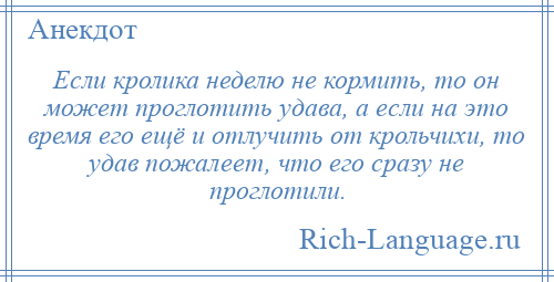 
    Если кролика неделю не кормить, то он может проглотить удава, а если на это время его ещё и отлучить от крольчихи, то удав пожалеет, что его сразу не проглотили.