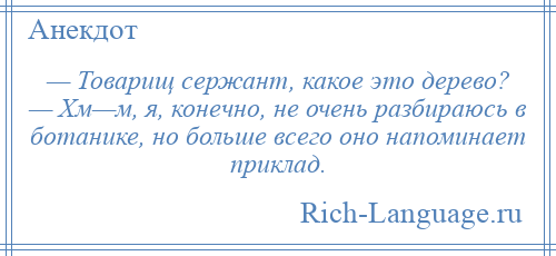 
    — Товарищ сержант, какое это дерево? — Хм—м, я, конечно, не очень разбираюсь в ботанике, но больше всего оно напоминает приклад.