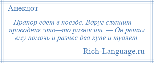 
    Прапор едет в поезде. Вдруг слышит — проводник что—то разносит. — Он решил ему помочь и разнес два купе и туалет.