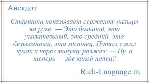 
    Старшина показывает сержанту пальцы на руке: — Это большой, это указательный, это средний, это безымянный, это мизинец. Потом сжал кулак и через минуту разжал: — Ну, а теперь — где какой палец?