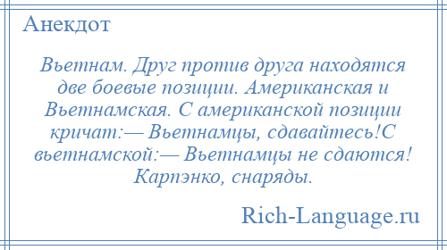 
    Вьетнам. Друг против друга находятся две боевые позиции. Американская и Вьетнамская. С американской позиции кричат:— Вьетнамцы, сдавайтесь!С вьетнамской:— Вьетнамцы не сдаются! Карпэнко, снаряды.
