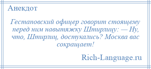 
    Гестаповский офицер говорит стоящему перед ним навытяжку Штирлицу: — Ну, что, Штирлиц, достукались? Москва вас сокращает!