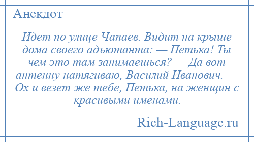 
    Идет по улице Чапаев. Видит на крыше дома своего адъютанта: — Петька! Ты чем это там занимаешься? — Да вот антенну натягиваю, Василий Иванович. — Ох и везет же тебе, Петька, на женщин с красивыми именами.