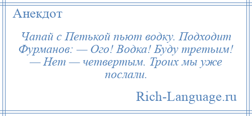 
    Чапай с Петькой пьют водку. Подходит Фурманов: — Ого! Водка! Буду третьим! — Нет — четвертым. Троих мы уже послали.