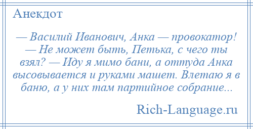 
    — Василий Иванович, Анка — провокатор! — Не может быть, Петька, с чего ты взял? — Иду я мимо бани, а оттуда Анка высовывается и руками машет. Влетаю я в баню, а у них там партийное собрание...