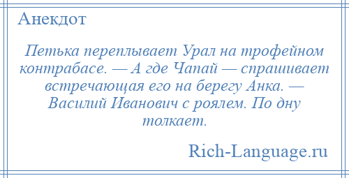 
    Петька переплывает Урал на трофейном контрабасе. — А где Чапай — спрашивает встречающая его на берегу Анка. — Василий Иванович с роялем. По дну толкает.