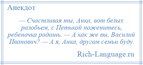 
    — Счастливая ты, Анка, вот белых разобьем, с Петькой поженитесь, ребеночка родишь. — А как же вы, Василий Иванович? — А я, Анка, другом семьи буду.