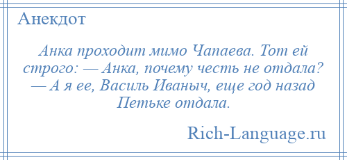 
    Анка проходит мимо Чапаева. Тот ей строго: — Анка, почему честь не отдала? — А я ее, Василь Иваныч, еще год назад Петьке отдала.