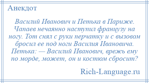 
    Василий Иванович и Петька в Париже. Чапаев нечаянно наступил французу на ногу. Тот снял с руки перчатку и с вызовом бросил ее под ноги Василия Ивановича. Петька: — Василий Иванович, врежь ему по морде, может, он и костюм сбросит?