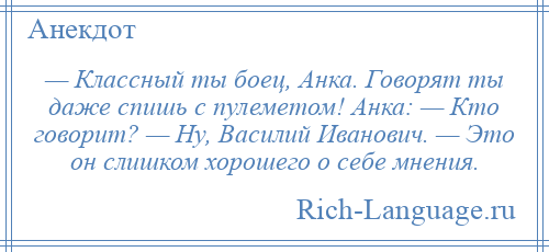 
    — Классный ты боец, Анка. Говорят ты даже спишь с пулеметом! Анка: — Кто говорит? — Ну, Василий Иванович. — Это он слишком хорошего о себе мнения.