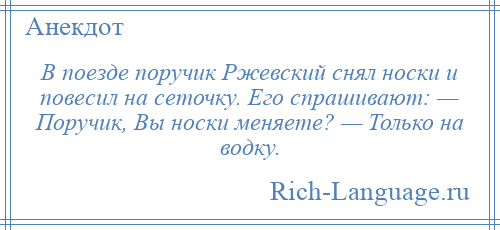 
    В поезде поручик Ржевский снял носки и повесил на сеточку. Его спрашивают: — Поручик, Вы носки меняете? — Только на водку.