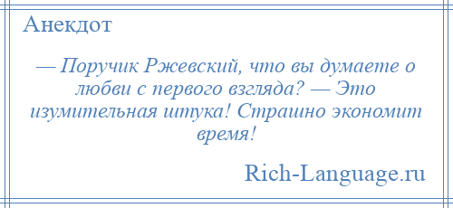 
    — Поручик Ржевский, что вы думаете о любви с первого взгляда? — Это изумительная штука! Страшно экономит время!