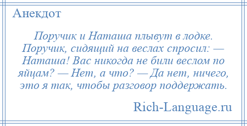 
    Поручик и Наташа плывут в лодке. Поручик, сидящий на веслах спросил: — Наташа! Вас никогда не били веслом по яйцам? — Нет, а что? — Да нет, ничего, это я так, чтобы разговор поддержать.