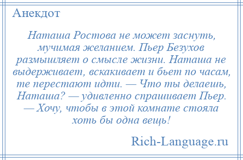 
    Наташа Ростова не может заснуть, мучимая желанием. Пьер Безухов размышляет о смысле жизни. Наташа не выдерживает, вскакивает и бьет по часам, те перестают идти. — Что ты делаешь, Наташа? — удивленно спрашивает Пьер. — Хочу, чтобы в этой комнате стояла хоть бы одна вещь!