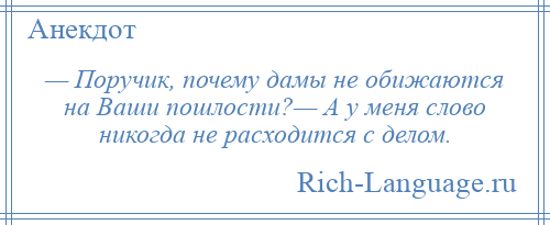 
    — Поручик, почему дамы не обижаются на Ваши пошлости?— А у меня слово никогда не расходится с делом.