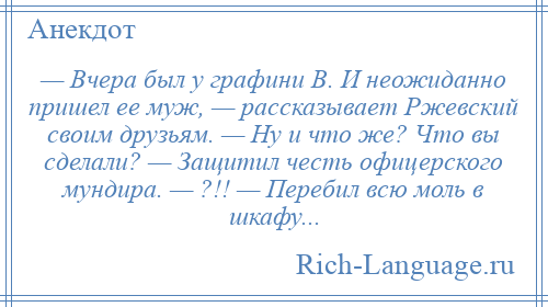 
    — Вчера был у графини В. И неожиданно пришел ее муж, — рассказывает Ржевский своим друзьям. — Ну и что же? Что вы сделали? — Защитил честь офицерского мундира. — ?!! — Перебил всю моль в шкафу...