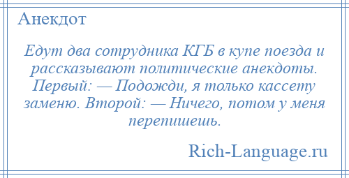 
    Едут два сотрудника КГБ в купе поезда и рассказывают политические анекдоты. Первый: — Подожди, я только кассету заменю. Второй: — Ничего, потом у меня перепишешь.